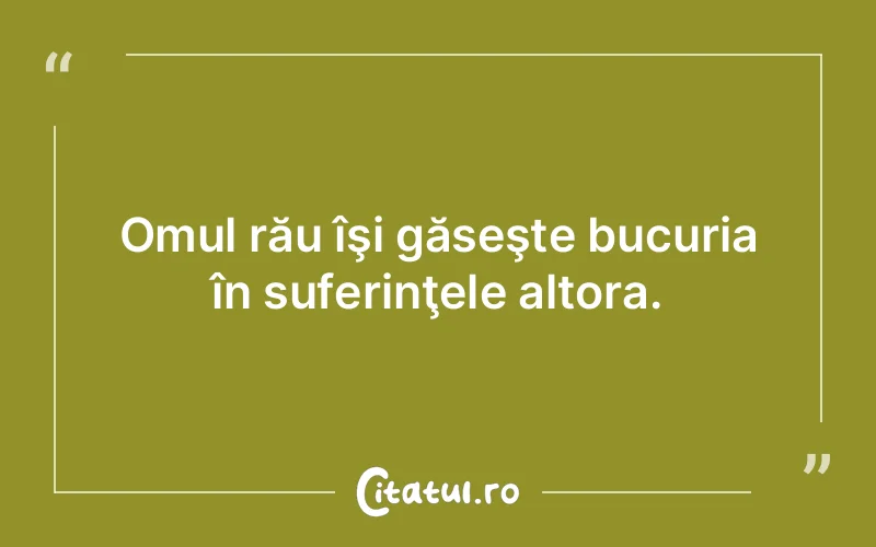 Omul rău îşi găseşte bucuria în suferinţele altora.