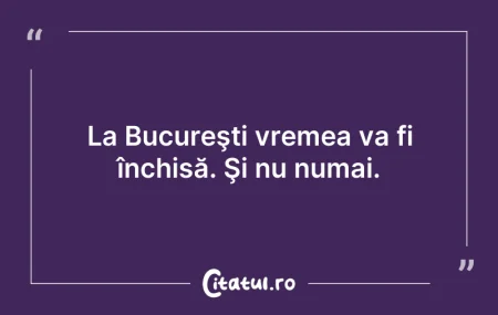 Citeste si: La Bucureşti vremea va fi închisă. Şi nu...