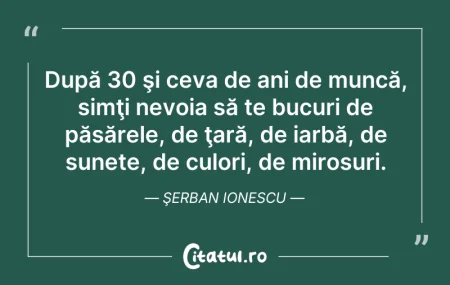 Citeste si: După 30 şi ceva de ani de muncă, simţi n...