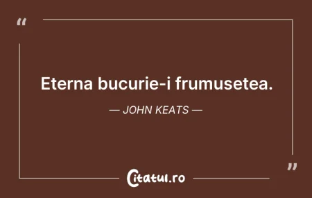 Citeste si: Eterna bucurie-i frumusețea. John Keats