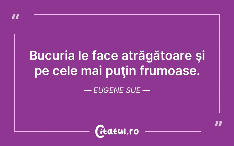 Bucuria le face atrăgătoare şi pe cele mai puţin frumoase. Eugene Sue