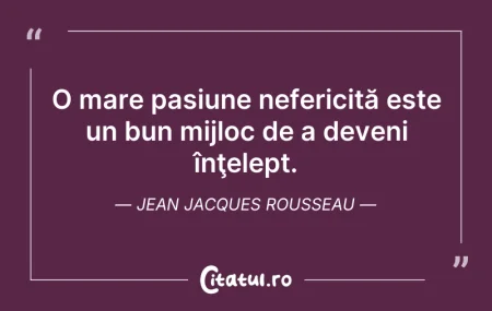 Citeste si: O mare pasiune nefericită este un bun mi...