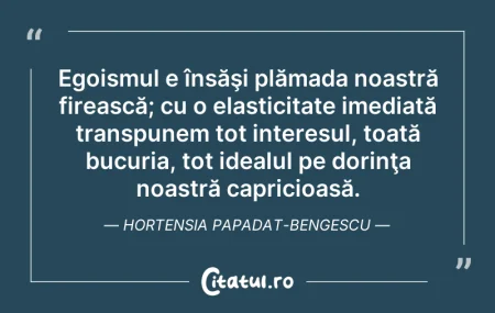 Citeste si: Egoismul e însăşi plămada noastră fireas...