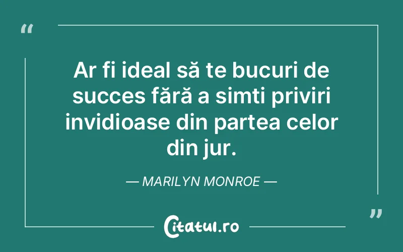 Ar fi ideal să te bucuri de succes fără a simți priviri invidioase din partea celor din jur. Marilyn Monroe