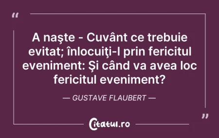 Citeste si: A naşte - Cuvânt ce trebuie evitat; înlo...