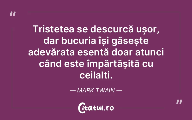 Tristețea se descurcă ușor, dar bucuria își găsește adevărata esență doar atunci când este împărtășită cu ceilalți. Mark Twain