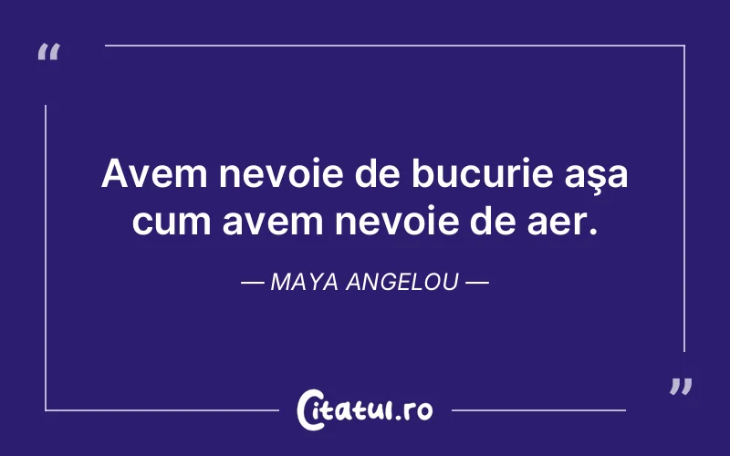 Avem nevoie de bucurie aşa cum avem nevoie de aer. Maya Angelou