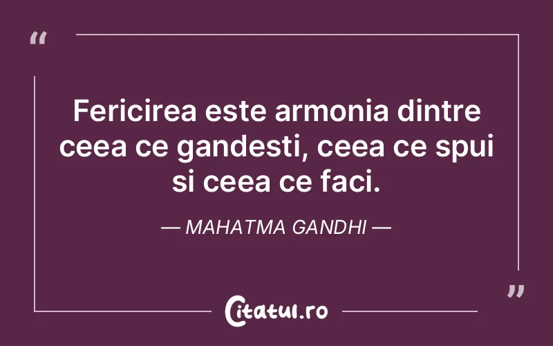 Fericirea este armonia dintre ceea ce gandesti, ceea ce spui si ceea ce faci. Mahatma Gandhi