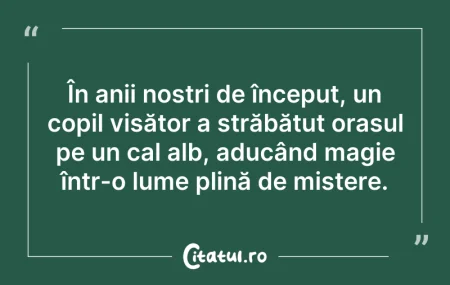 Citeste si: În anii noștri de început, un copil visă...