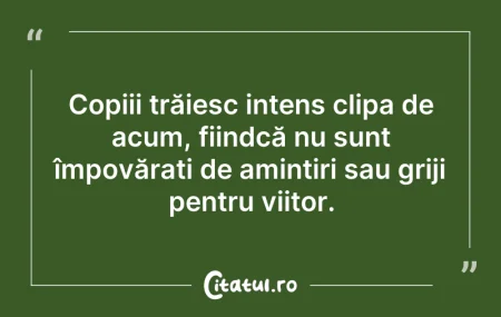 Citeste si: Copiii trăiesc intens clipa de acum, fii...