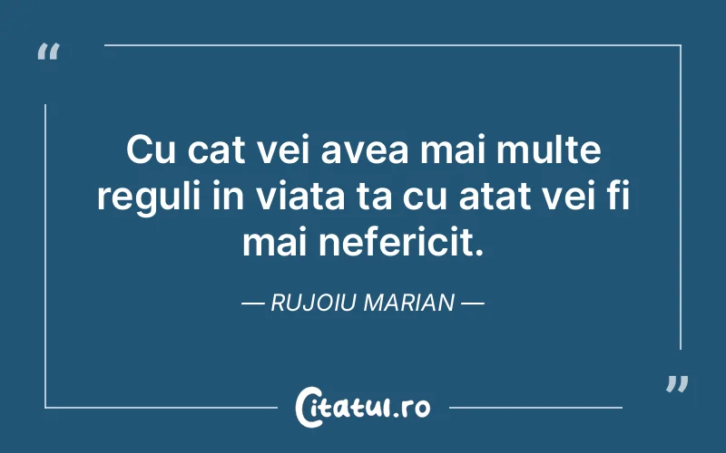Cu cat vei avea mai multe reguli in viata ta cu atat vei fi mai nefericit. Rujoiu Marian