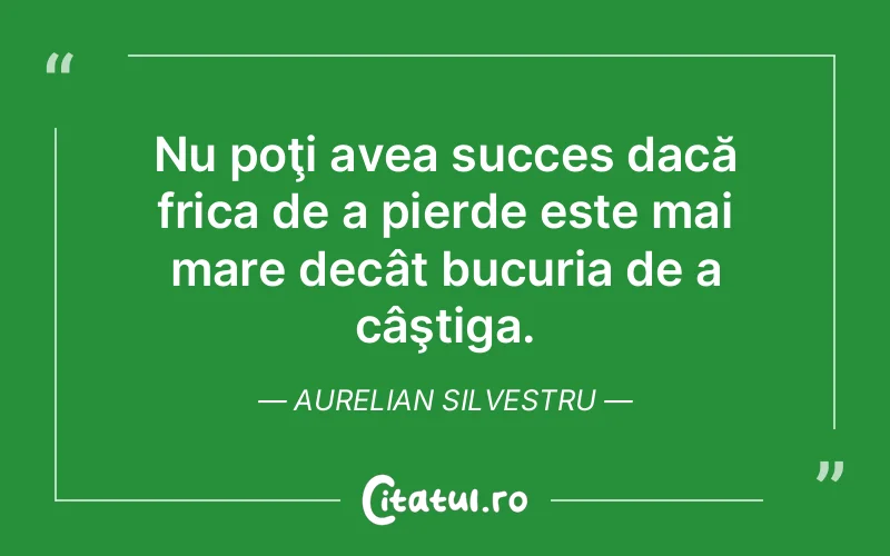 Nu poţi avea succes dacă frica de a pierde este mai mare decât bucuria de a câştiga. Aurelian Silvestru