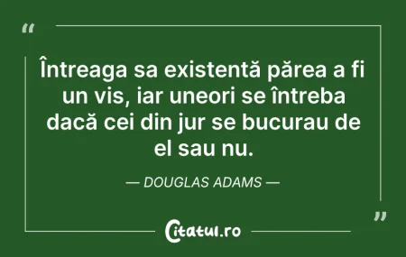 Citeste si: Întreaga sa existență părea a fi un vis,...