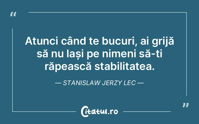 Atunci când te bucuri, ai grijă să nu lași pe nimeni să-ți răpească stabilitatea. Stanislaw Jerzy Lec