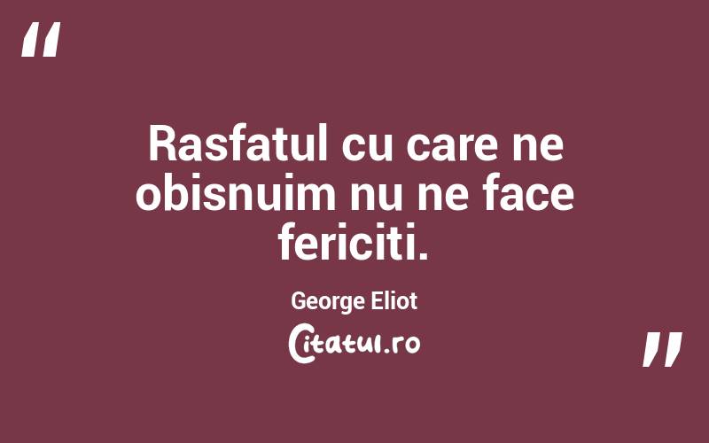 Rasfatul cu care ne obisnuim nu ne face fericiti. George Eliot