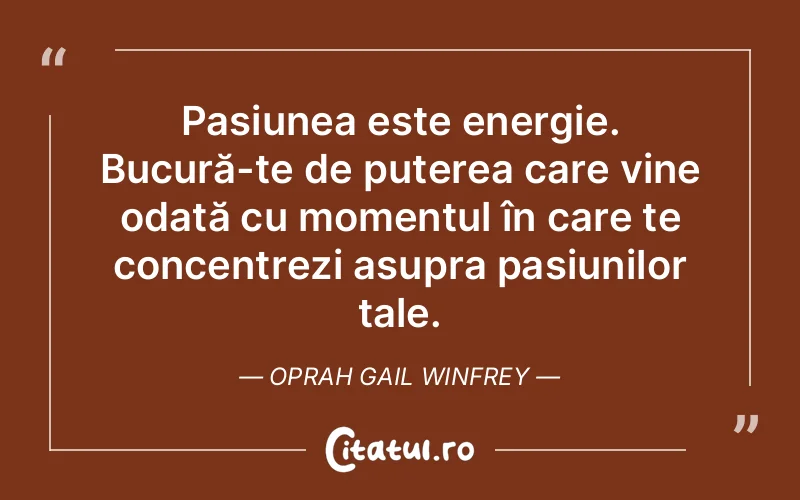 Pasiunea este energie. Bucură-te de puterea care vine odată cu momentul în care te concentrezi asupra pasiunilor tale. Oprah Gail Winfrey