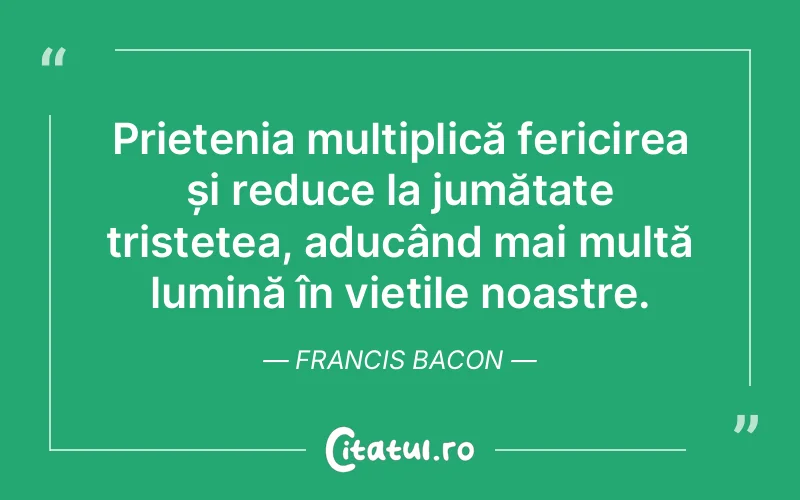 Prietenia multiplică fericirea și reduce la jumătate tristețea, aducând mai multă lumină în viețile noastre. Francis Bacon