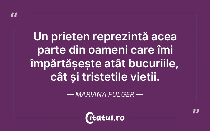 Un prieten reprezintă acea parte din oameni care îmi împărtășește atât bucuriile, cât și tristețile vieții. Mariana Fulger