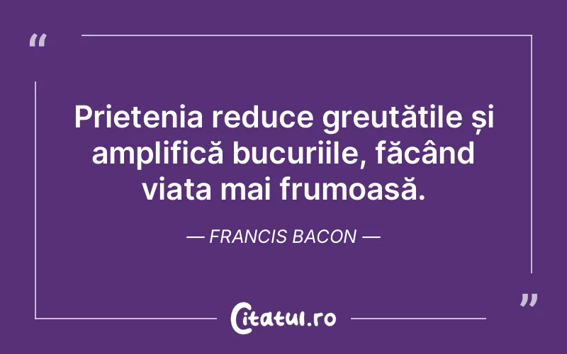 Prietenia reduce greutățile și amplifică bucuriile, făcând viața mai frumoasă. Francis Bacon