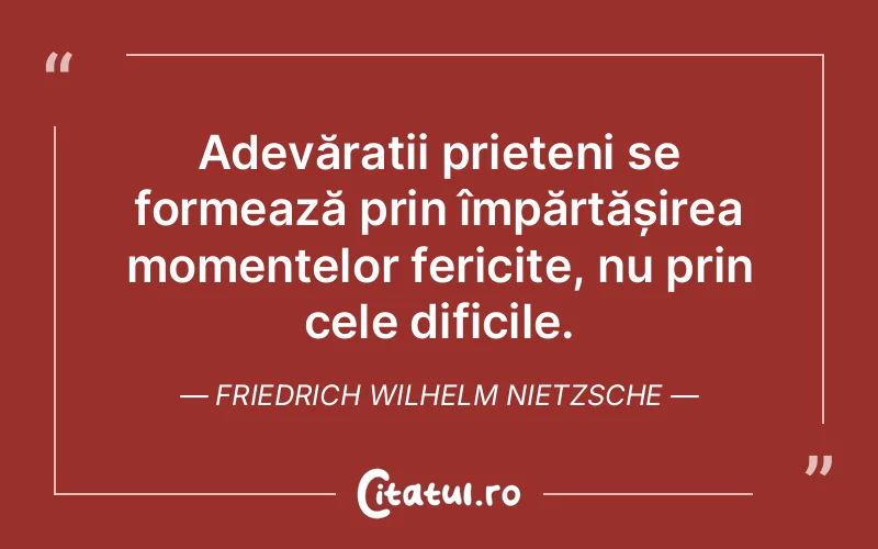 Adevărații prieteni se formează prin împărtășirea momentelor fericite, nu prin cele dificile. Friedrich Wilhelm Nietzsche