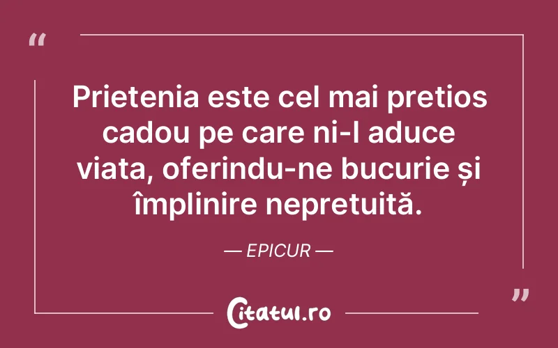 Prietenia este cel mai prețios cadou pe care ni-l aduce viața, oferindu-ne bucurie și împlinire neprețuită. Epicur