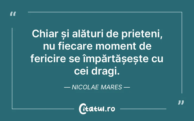 Chiar și alături de prieteni, nu fiecare moment de fericire se împărtășește cu cei dragi. Nicolae Mares