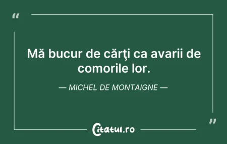 Citeste si: Mă bucur de cărţi ca avarii de comorile ...