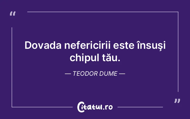 Dovada nefericirii este însuşi chipul tău. Teodor Dume