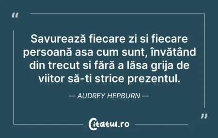 Citeste si: Savurează fiecare zi și fiecare persoană...