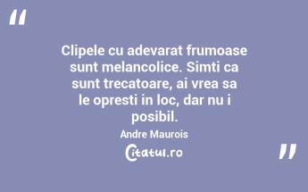Clipele cu adevarat frumoase sunt melancolice. Simti ca sunt trecatoare, ai vrea sa le opresti in loc, dar nu i posibil. Andre Maurois...