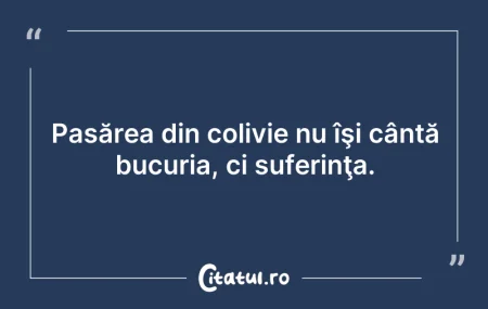 Citeste si: Pasărea din colivie nu îşi cântă bucuria...