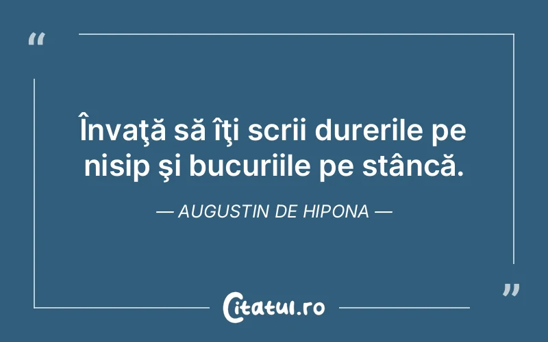 Învaţă să îţi scrii durerile pe nisip şi bucuriile pe stâncă. Augustin de Hipona