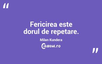 Fericirea este dorul de repetare. Milan Kundera...