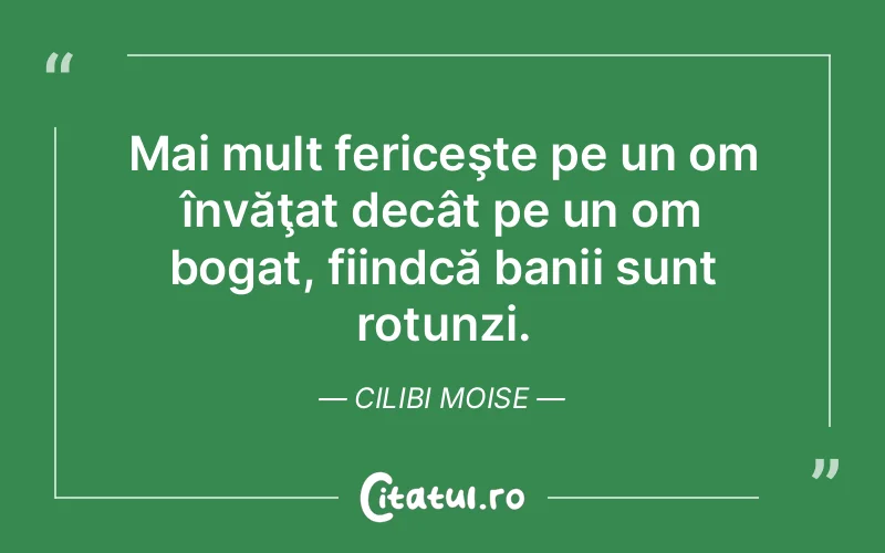 Mai mult fericeşte pe un om învăţat decât pe un om bogat, fiindcă banii sunt rotunzi. Cilibi Moise