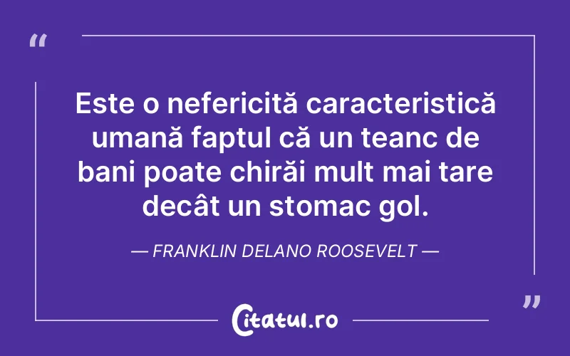 Este o nefericită caracteristică umană faptul că un teanc de bani poate chirăi mult mai tare decât un stomac gol. Franklin Delano Roosevelt