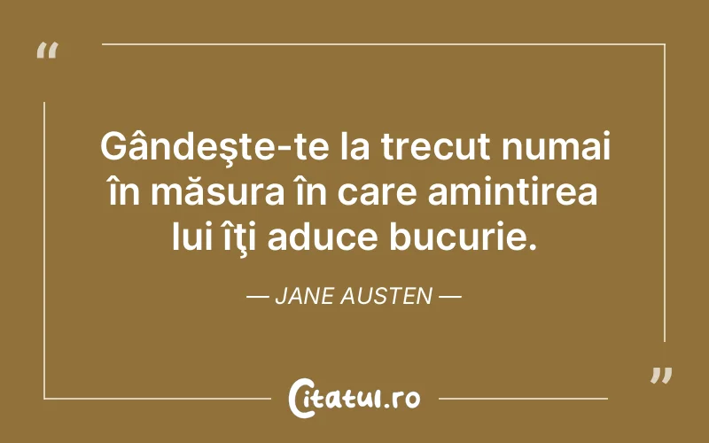 Gândeşte-te la trecut numai în măsura în care amintirea lui îţi aduce bucurie. Jane Austen