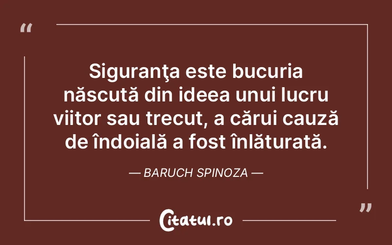 Siguranţa este bucuria născută din ideea unui lucru viitor sau trecut, a cărui cauză de îndoială a fost înlăturată. Baruch Spinoza