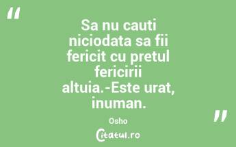 Sa nu cauti niciodata sa fii fericit cu pretul fericirii altuia.-Este urat, inuman. Osho...
