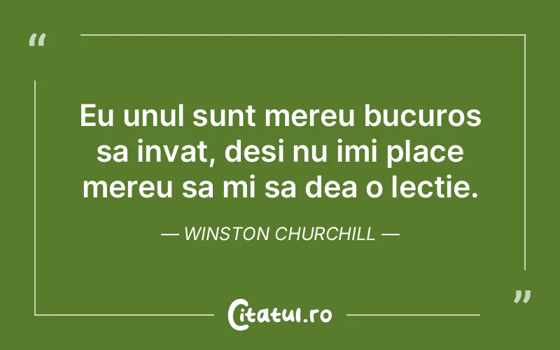 Eu unul sunt mereu bucuros sa invat, desi nu imi place mereu sa mi sa dea o lectie. Winston Churchill