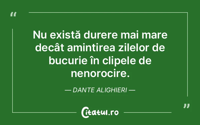 Nu există durere mai mare decât amintirea zilelor de bucurie în clipele de nenorocire. Dante Alighieri