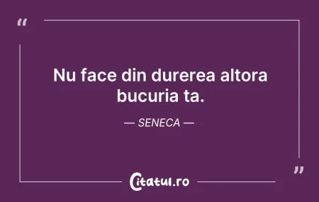 Citeste si: Nu face din durerea altora bucuria ta. S...