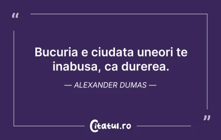 Citeste si: Bucuria e ciudata uneori te inabusa, ca ...