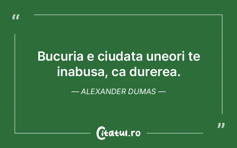 Bucuria e ciudata uneori te inabusa, ca durerea. Alexander Dumas