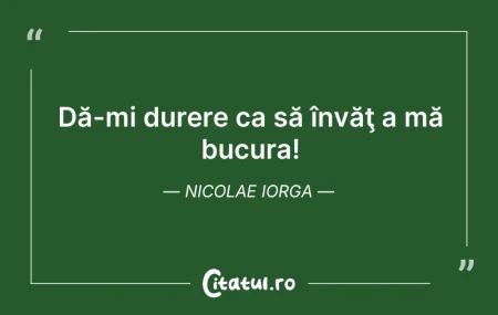 Citeste si: Dă-mi durere ca să învăţ a mă bucura! Ni...