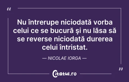 Citeste si: Nu întrerupe niciodată vorba celui ce se...