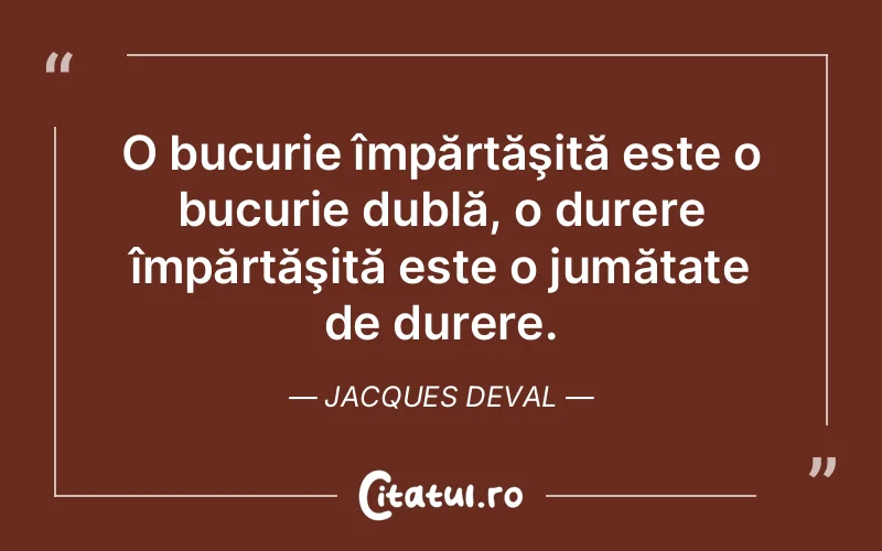 O bucurie împărtăşită este o bucurie dublă, o durere împărtăşită este o jumătate de durere. Jacques Deval