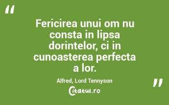 Fericirea unui om nu consta in lipsa dorintelor, ci in cunoasterea perfecta a lor. Alfred, Lord Tennyson...