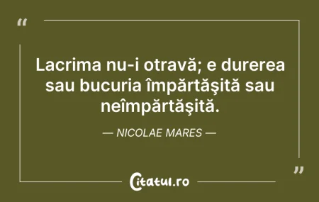 Citeste si: Lacrima nu-i otravă; e durerea sau bucur...
