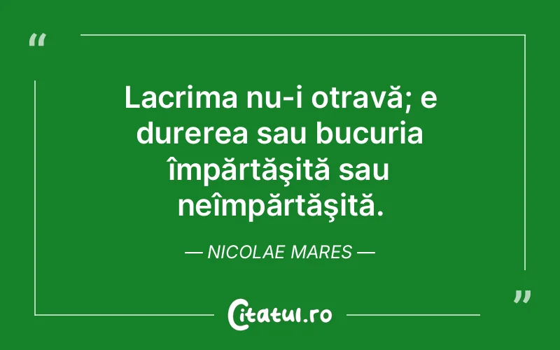 Lacrima nu-i otravă; e durerea sau bucuria împărtăşită sau neîmpărtăşită. Nicolae Mares
