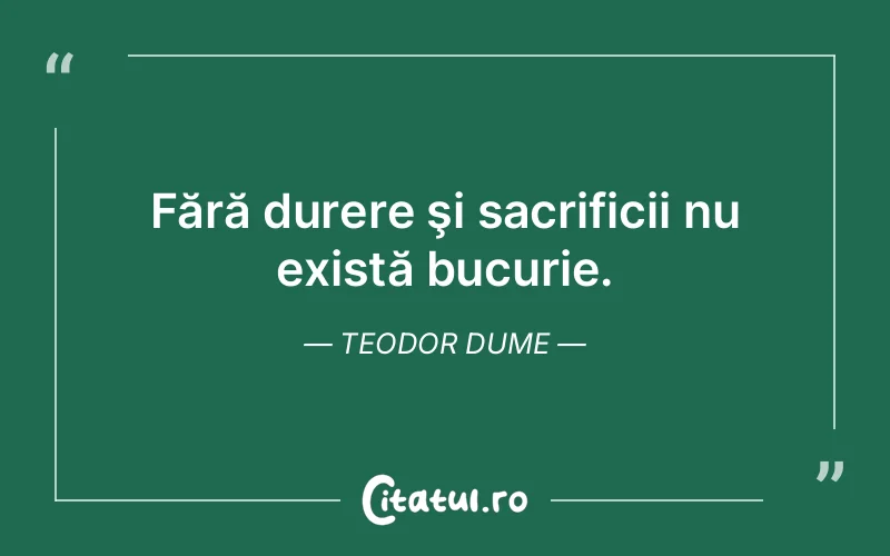 Fără durere şi sacrificii nu există bucurie. Teodor Dume